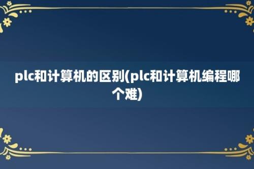 plc和计算机的区别(plc和计算机编程哪个难)