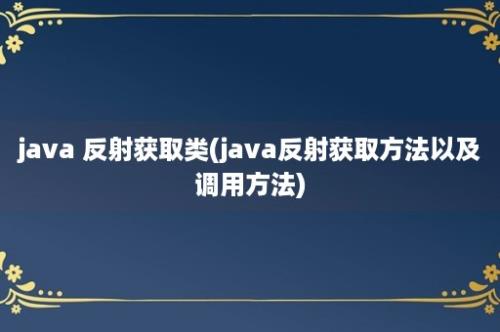 java 反射获取类(java反射获取方法以及调用方法)