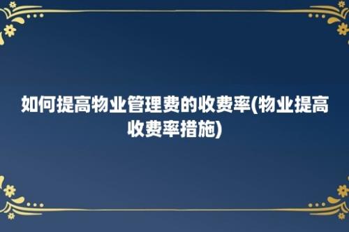 如何提高物业管理费的收费率(物业提高收费率措施)