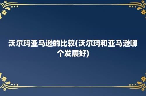 沃尔玛亚马逊的比较(沃尔玛和亚马逊哪个发展好)