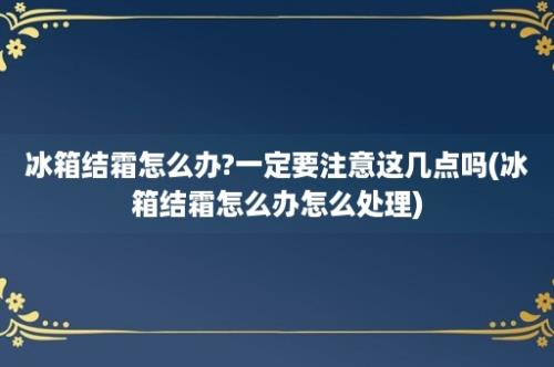 冰箱结霜怎么办?一定要注意这几点吗(冰箱结霜怎么办怎么处理)