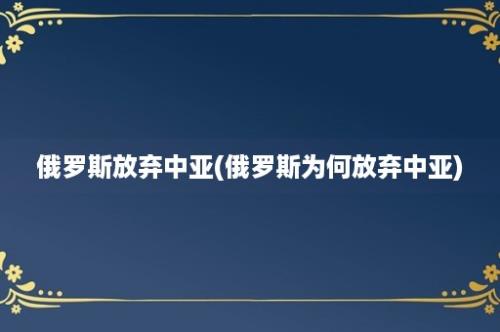 俄罗斯放弃中亚(俄罗斯为何放弃中亚)