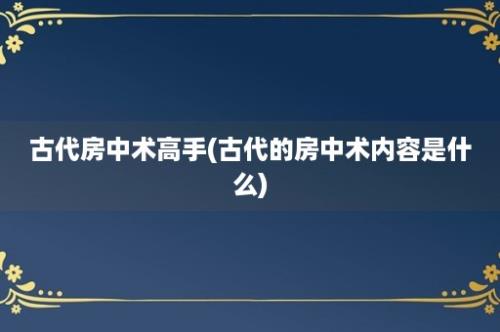 古代房中术高手(古代的房中术内容是什么)