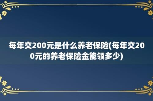 每年交200元是什么养老保险(每年交200元的养老保险金能领多少)