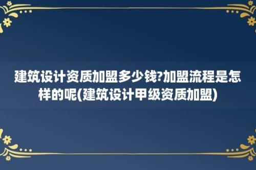 建筑设计资质加盟多少钱?加盟流程是怎样的呢(建筑设计甲级资质加盟)