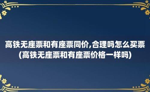 高铁无座票和有座票同价,合理吗怎么买票(高铁无座票和有座票价格一样吗)