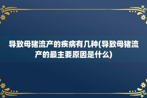 导致母猪流产的疾病有几种(导致母猪流产的最主要原因是什么)