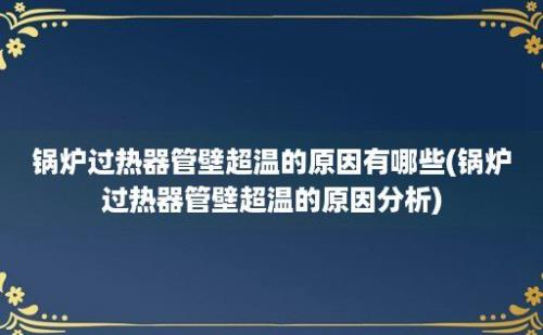 锅炉过热器管壁超温的原因有哪些(锅炉过热器管壁超温的原因分析)