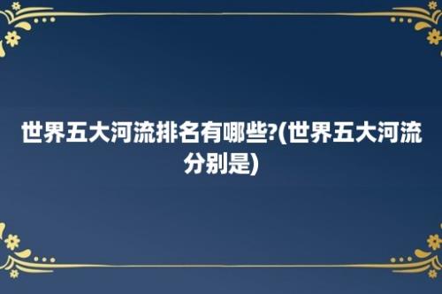 世界五大河流排名有哪些?(世界五大河流分别是)