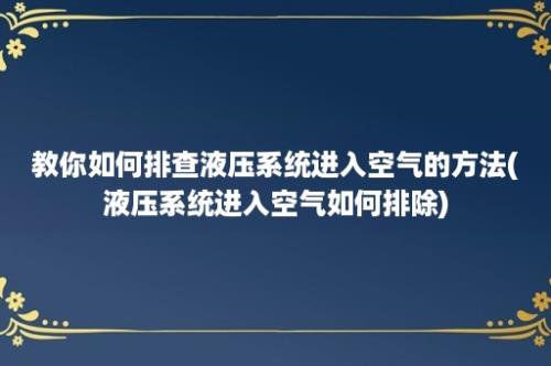 教你如何排查液压系统进入空气的方法(液压系统进入空气如何排除)