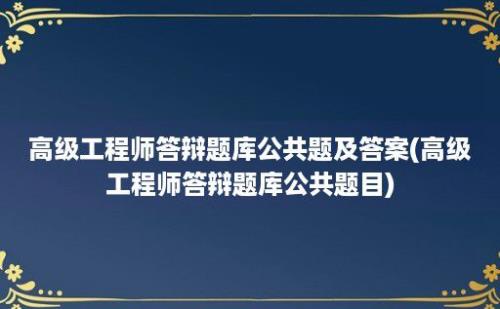 高级工程师答辩题库公共题及答案(高级工程师答辩题库公共题目)