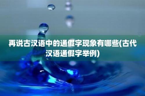 再说古汉语中的通假字现象有哪些(古代汉语通假字举例)