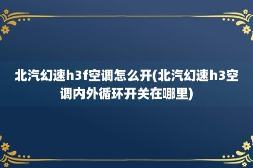 北汽幻速h3f空调怎么开(北汽幻速h3空调内外循环开关在哪里)