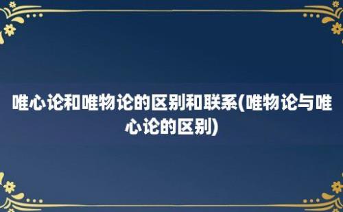 唯心论和唯物论的区别和联系(唯物论与唯心论的区别)