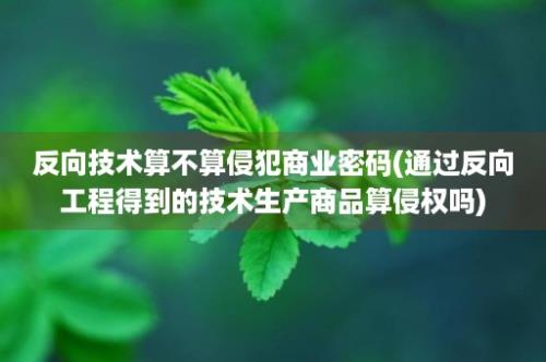 反向技术算不算侵犯商业密码(通过反向工程得到的技术生产商品算侵权吗)