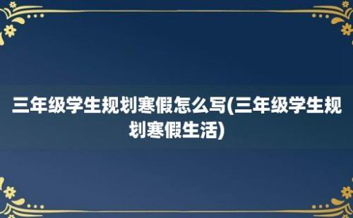 三年级学生规划寒假怎么写(三年级学生规划寒假生活)