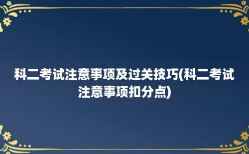 科二考试注意事项及过关技巧(科二考试注意事项扣分点)