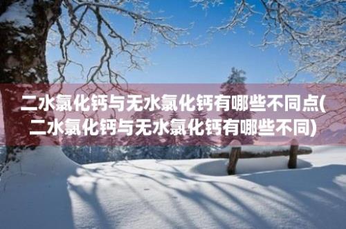 二水氯化钙与无水氯化钙有哪些不同点(二水氯化钙与无水氯化钙有哪些不同)