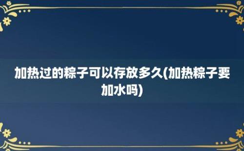 加热过的粽子可以存放多久(加热粽子要加水吗)