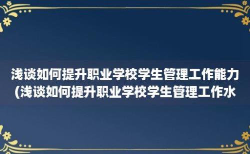 浅谈如何提升职业学校学生管理工作能力(浅谈如何提升职业学校学生管理工作水平)