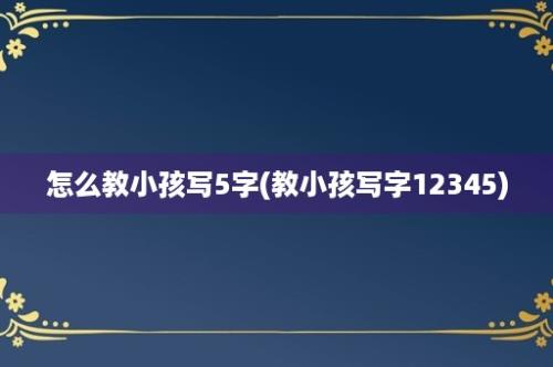 怎么教小孩写5字(教小孩写字12345)