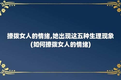 撩拨女人的情绪,她出现这五种生理现象(如何撩拨女人的情绪)