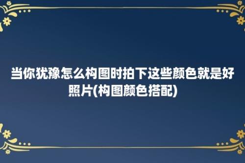 当你犹豫怎么构图时拍下这些颜色就是好照片(构图颜色搭配)