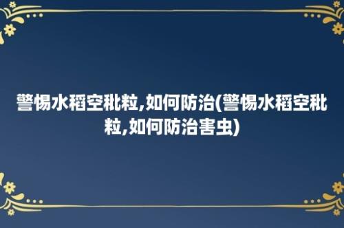 警惕水稻空秕粒,如何防治(警惕水稻空秕粒,如何防治害虫)