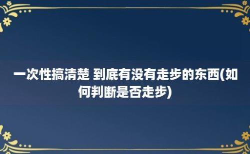 一次性搞清楚 到底有没有走步的东西(如何判断是否走步)