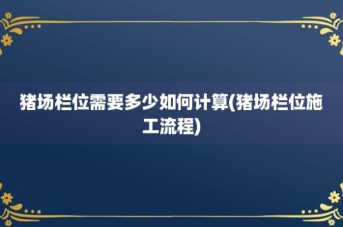 猪场栏位需要多少如何计算(猪场栏位施工流程)