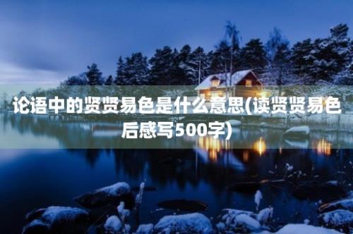 论语中的贤贤易色是什么意思(读贤贤易色后感写500字)