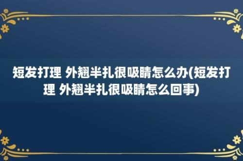 短发打理 外翘半扎很吸睛怎么办(短发打理 外翘半扎很吸睛怎么回事)