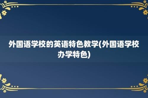 外国语学校的英语特色教学(外国语学校办学特色)