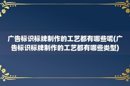 广告标识标牌制作的工艺都有哪些呢(广告标识标牌制作的工艺都有哪些类型)