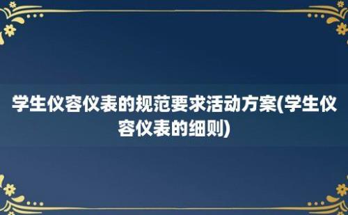 学生仪容仪表的规范要求活动方案(学生仪容仪表的细则)