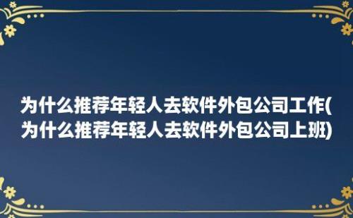 为什么推荐年轻人去软件外包公司工作(为什么推荐年轻人去软件外包公司上班)