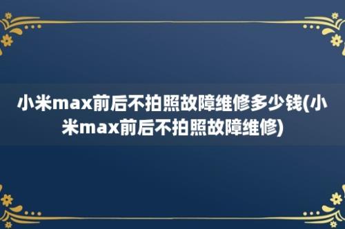 小米max前后不拍照故障维修多少钱(小米max前后不拍照故障维修)