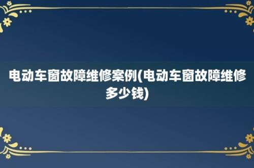 电动车窗故障维修案例(电动车窗故障维修多少钱)