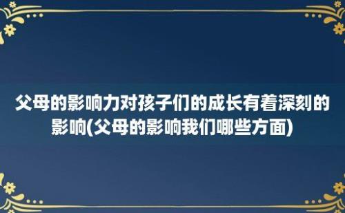 父母的影响力对孩子们的成长有着深刻的影响(父母的影响我们哪些方面)