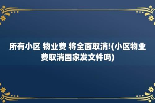 所有小区 物业费 将全面取消!(小区物业费取消国家发文件吗)