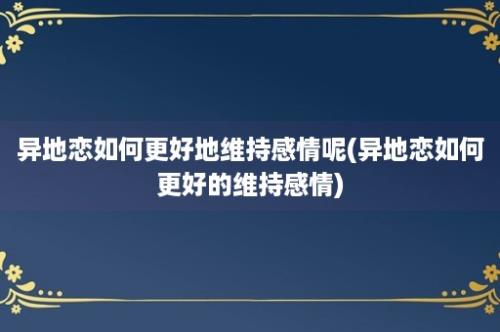 异地恋如何更好地维持感情呢(异地恋如何更好的维持感情)