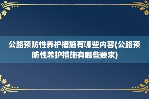 公路预防性养护措施有哪些内容(公路预防性养护措施有哪些要求)