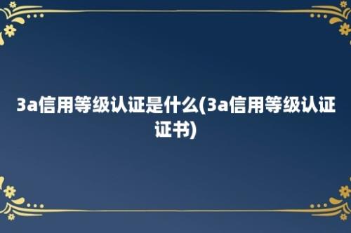 3a信用等级认证是什么(3a信用等级认证证书)