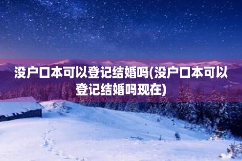 没户口本可以登记结婚吗(没户口本可以登记结婚吗现在)