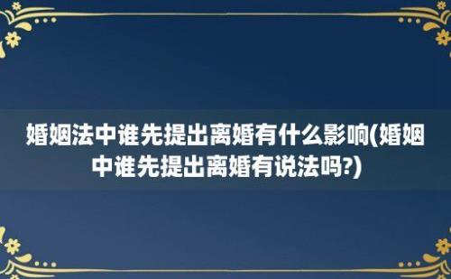 婚姻法中谁先提出离婚有什么影响(婚姻中谁先提出离婚有说法吗?)