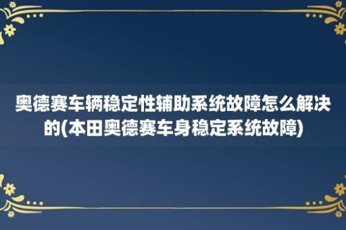 奥德赛车辆稳定性辅助系统故障怎么解决的(本田奥德赛车身稳定系统故障)