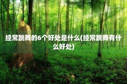 经常跳舞的6个好处是什么(经常跳舞有什么好处)