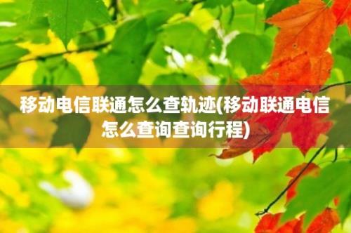 移动电信联通怎么查轨迹(移动联通电信怎么查询查询行程)