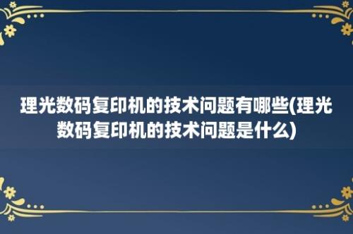 理光数码复印机的技术问题有哪些(理光数码复印机的技术问题是什么)