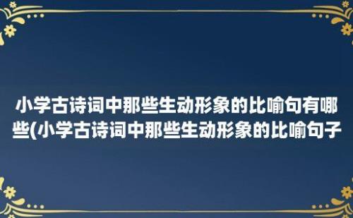 小学古诗词中那些生动形象的比喻句有哪些(小学古诗词中那些生动形象的比喻句子)